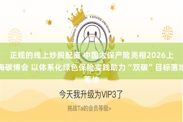 正规的线上炒股配资 中国太保产险亮相2026上海碳博会 以体系化绿色保险实践助力“双碳”目标落地