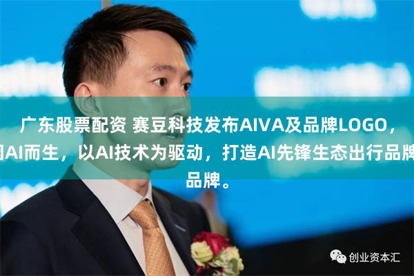 广东股票配资 赛豆科技发布AIVA及品牌LOGO，因AI而生，以AI技术为驱动，打造AI先锋生态出行品牌。