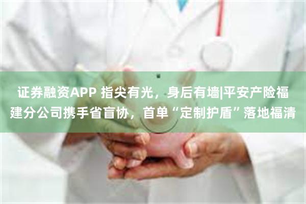 证券融资APP 指尖有光，身后有墙|平安产险福建分公司携手省盲协，首单“定制护盾”落地福清