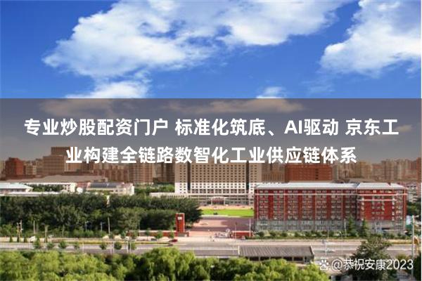 专业炒股配资门户 标准化筑底、AI驱动 京东工业构建全链路数智化工业供应链体系
