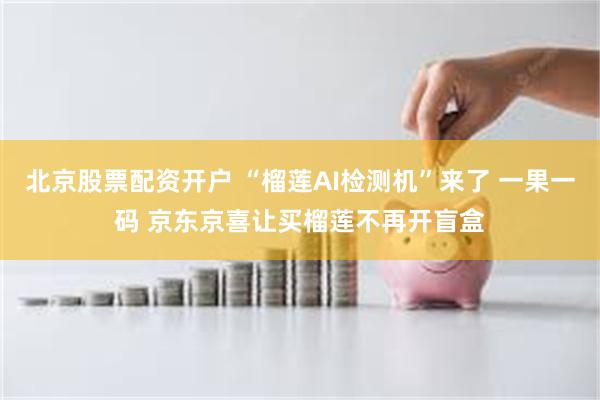 北京股票配资开户 “榴莲AI检测机”来了 一果一码 京东京喜让买榴莲不再开盲盒