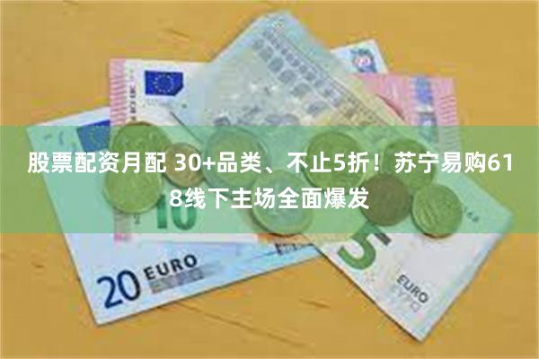 股票配资月配 30+品类、不止5折！苏宁易购618线下主场全面爆发