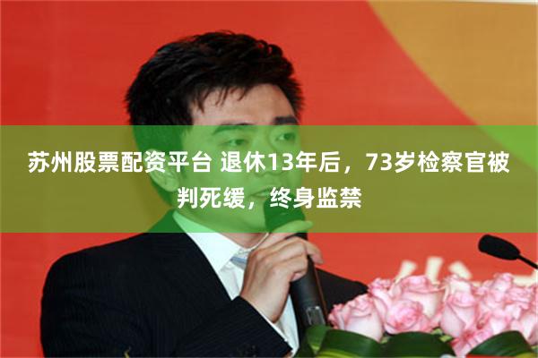 苏州股票配资平台 退休13年后，73岁检察官被判死缓，终身监禁