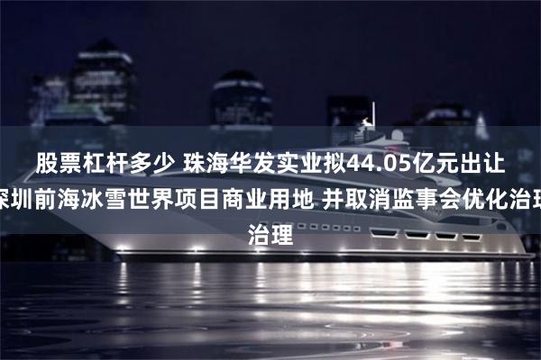 股票杠杆多少 珠海华发实业拟44.05亿元出让深圳前海冰雪世界项目商业用地 并取消监事会优化治理