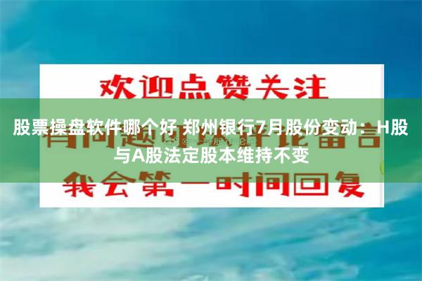 股票操盘软件哪个好 郑州银行7月股份变动：H股与A股法定股本维持不变
