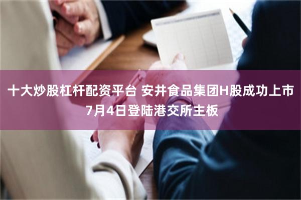十大炒股杠杆配资平台 安井食品集团H股成功上市 7月4日登陆港交所主板