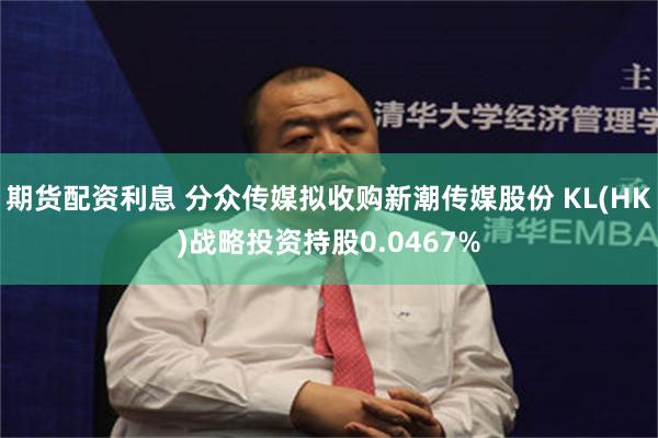 期货配资利息 分众传媒拟收购新潮传媒股份 KL(HK)战略投资持股0.0467%