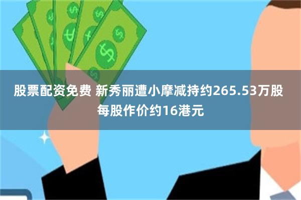 股票配资免费 新秀丽遭小摩减持约265.53万股 每股作价约16港元
