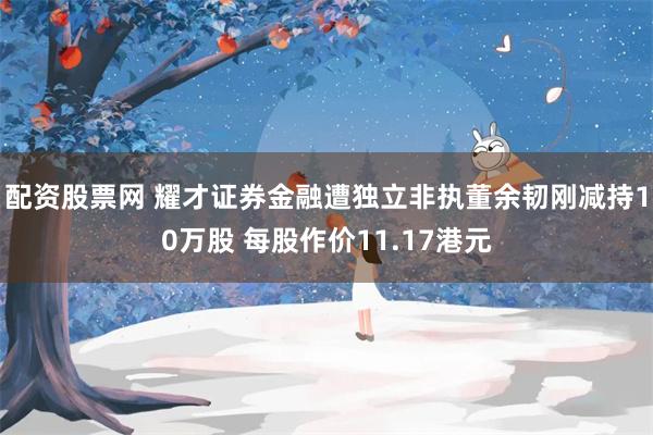 配资股票网 耀才证券金融遭独立非执董余韧刚减持10万股 每股作价11.17港元