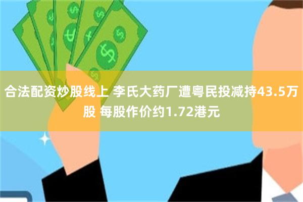 合法配资炒股线上 李氏大药厂遭粤民投减持43.5万股 每股作价约1.72港元
