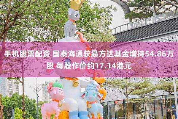 手机股票配资 国泰海通获易方达基金增持54.86万股 每股作价约17.14港元