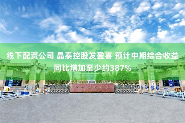线下配资公司 晶泰控股发盈喜 预计中期综合收益同比增加至少约387%