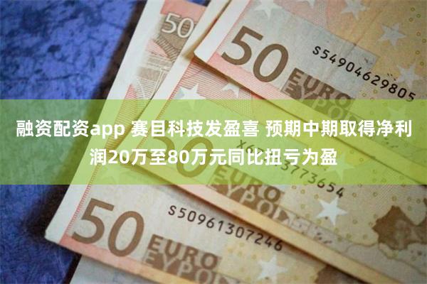 融资配资app 赛目科技发盈喜 预期中期取得净利润20万至80万元同比扭亏为盈
