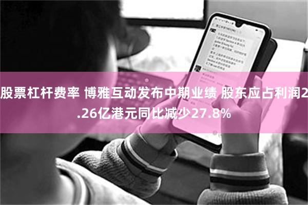 股票杠杆费率 博雅互动发布中期业绩 股东应占利润2.26亿港元同比减少27.8%