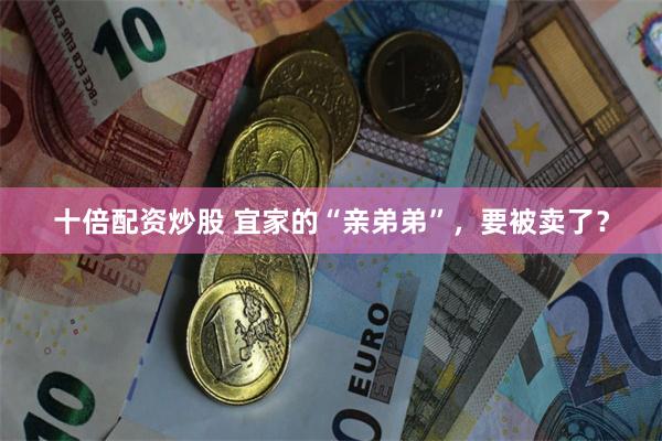 十倍配资炒股 宜家的“亲弟弟”，要被卖了？