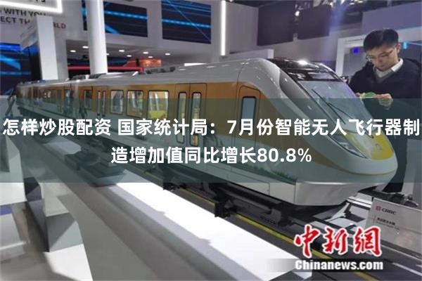 怎样炒股配资 国家统计局：7月份智能无人飞行器制造增加值同比增长80.8%
