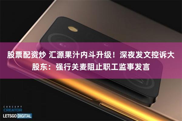 股票配资炒 汇源果汁内斗升级！深夜发文控诉大股东：强行关麦阻止职工监事发言