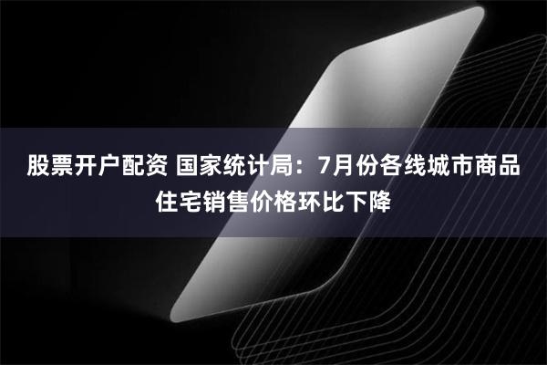 股票开户配资 国家统计局：7月份各线城市商品住宅销售价格环比下降