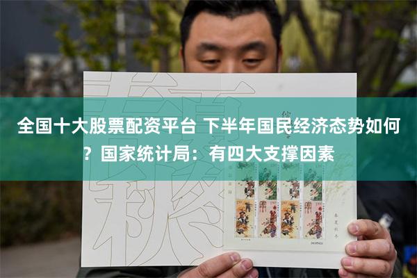 全国十大股票配资平台 下半年国民经济态势如何？国家统计局：有四大支撑因素