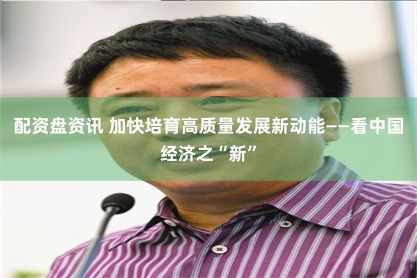 配资盘资讯 加快培育高质量发展新动能——看中国经济之“新”
