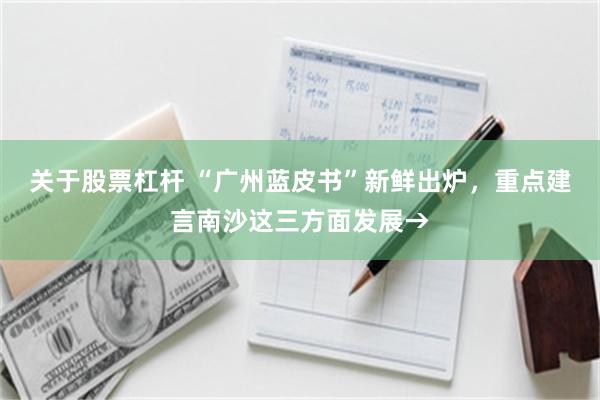 关于股票杠杆 “广州蓝皮书”新鲜出炉,重点建言南沙这三方面发展→