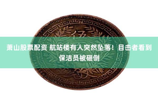萧山股票配资 航站楼有人突然坠落！目击者看到保洁员被砸倒