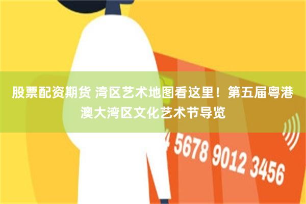 股票配资期货 湾区艺术地图看这里！第五届粤港澳大湾区文化艺术节导览