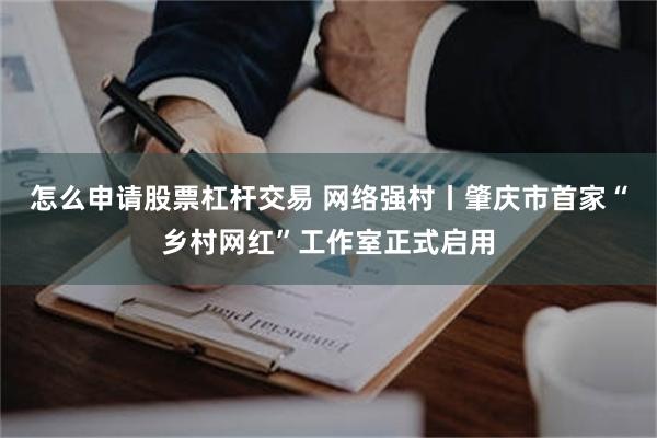 怎么申请股票杠杆交易 网络强村丨肇庆市首家“乡村网红”工作室正式启用