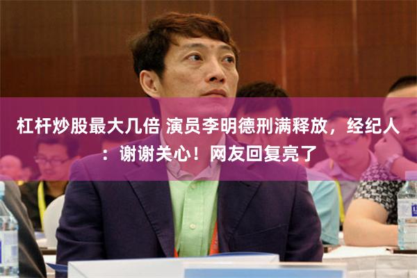 杠杆炒股最大几倍 演员李明德刑满释放，经纪人：谢谢关心！网友回复亮了