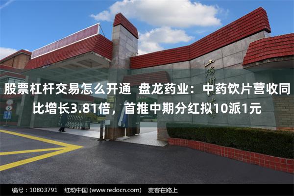 股票杠杆交易怎么开通  盘龙药业：中药饮片营收同比增长3.81倍，首推中期分红拟10派1元