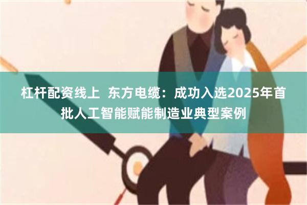 杠杆配资线上  东方电缆：成功入选2025年首批人工智能赋能制造业典型案例