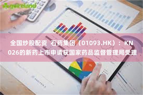 全国炒股配资  石药集团（01093.HK）：KN 026的新药上市申请获国家药品监督管理局受理
