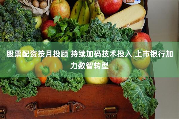 股票配资按月投顾 持续加码技术投入 上市银行加力数智转型