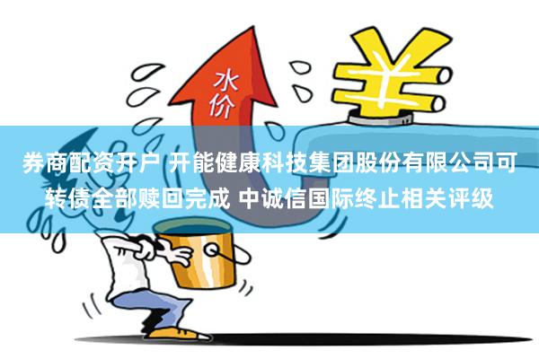 券商配资开户 开能健康科技集团股份有限公司可转债全部赎回完成 中诚信国际终止相关评级