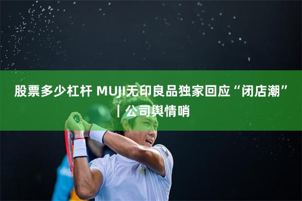 股票多少杠杆 MUJI无印良品独家回应“闭店潮”｜公司舆情哨