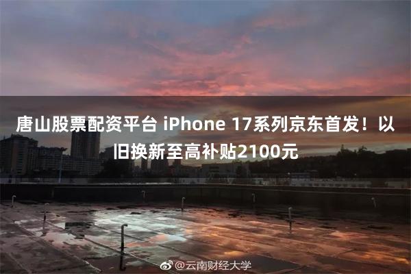 唐山股票配资平台 iPhone 17系列京东首发！以旧换新至高补贴2100元