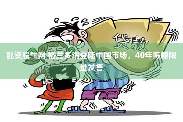 配资股牛网 格兰多纳登陆中国市场，40年陈酿限量发售