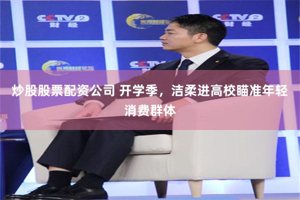 炒股股票配资公司 开学季，洁柔进高校瞄准年轻消费群体