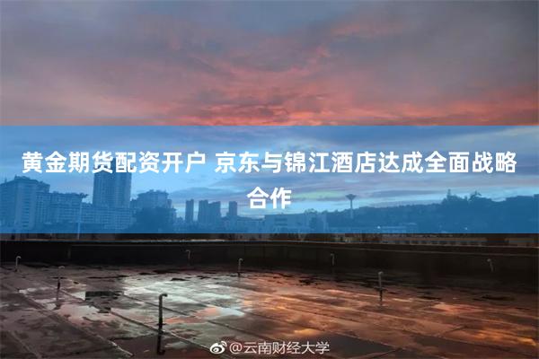 黄金期货配资开户 京东与锦江酒店达成全面战略合作
