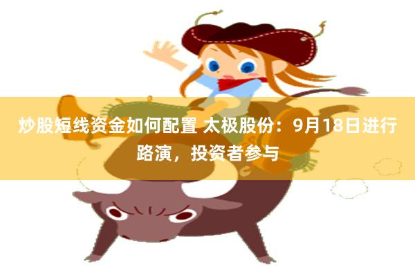 炒股短线资金如何配置 太极股份：9月18日进行路演，投资者参与