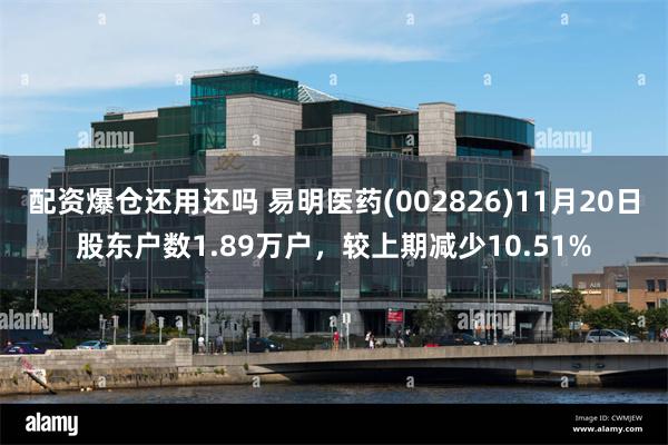 配资爆仓还用还吗 易明医药(002826)11月20日股东户数1.89万户，较上期减少10.51%