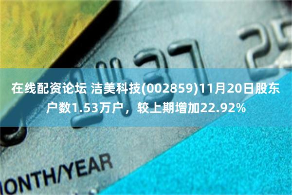 在线配资论坛 洁美科技(002859)11月20日股东户数1.53万户，较上期增加22.92%