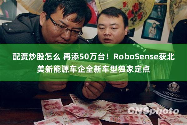 配资炒股怎么 再添50万台！RoboSense获北美新能源车企全新车型独家定点