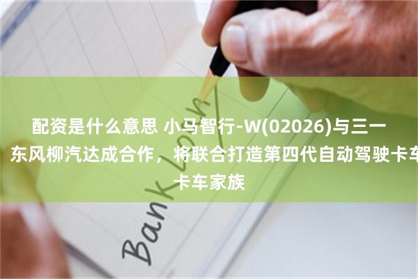 配资是什么意思 小马智行-W(02026)与三一重卡、东风柳汽达成合作，将联合打造第四代自动驾驶卡车家族
