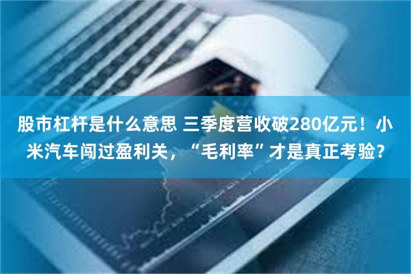 股市杠杆是什么意思 三季度营收破280亿元！小米汽车闯过盈利关，“毛利率”才是真正考验？