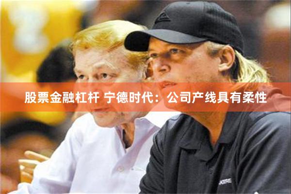 股票金融杠杆 宁德时代：公司产线具有柔性