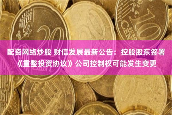 配资网络炒股 财信发展最新公告：控股股东签署《重整投资协议》公司控制权可能发生变更