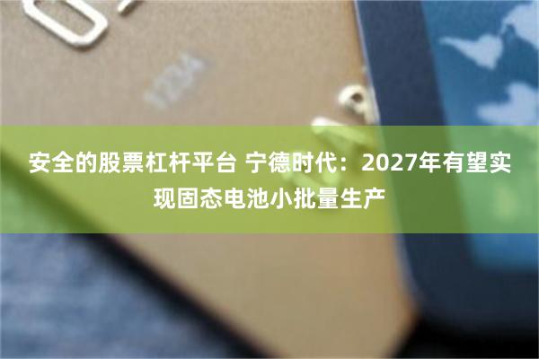 安全的股票杠杆平台 宁德时代：2027年有望实现固态电池小批量生产