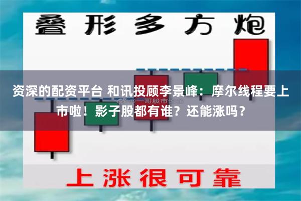 资深的配资平台 和讯投顾李景峰：摩尔线程要上市啦！影子股都有谁？还能涨吗？