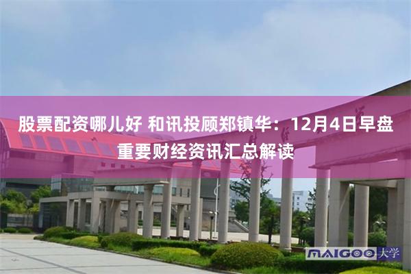 股票配资哪儿好 和讯投顾郑镇华：12月4日早盘重要财经资讯汇总解读